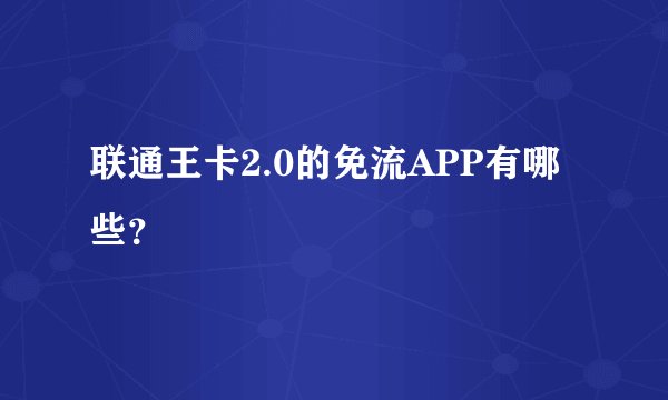 联通王卡2.0的免流APP有哪些？