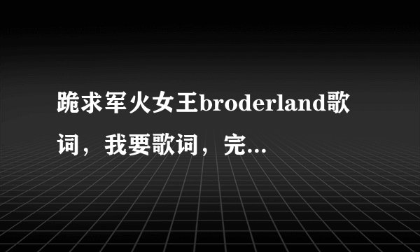 跪求军火女王broderland歌词，我要歌词，完整版酷狗已出可以告诉我歌词不