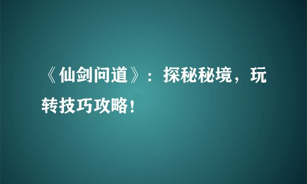 《仙剑问道》：探秘秘境，玩转技巧攻略！