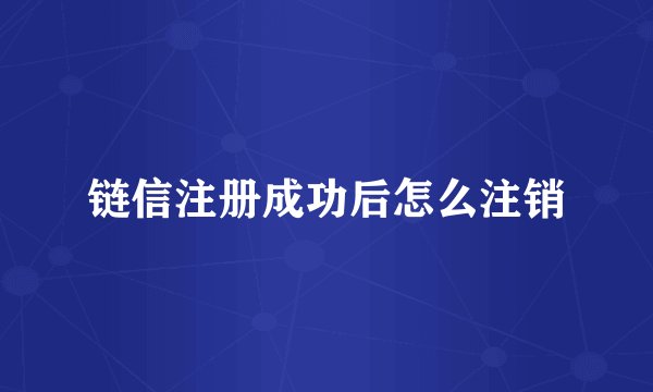 链信注册成功后怎么注销