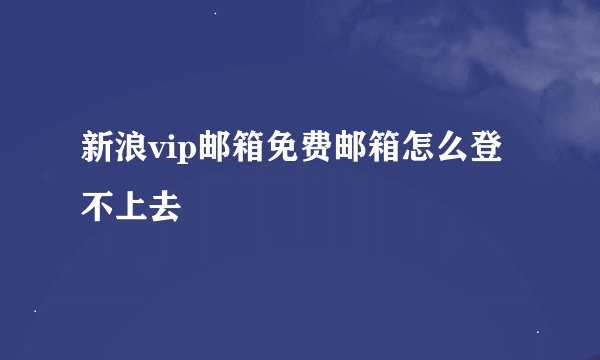 新浪vip邮箱免费邮箱怎么登不上去