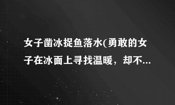 女子凿冰捉鱼落水(勇敢的女子在冰面上寻找温暖，却不幸落入冰冷的湖水中)