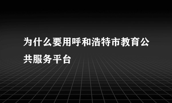 为什么要用呼和浩特市教育公共服务平台