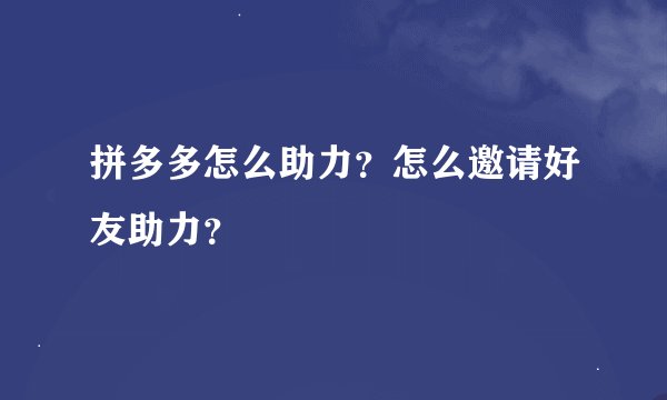 拼多多怎么助力？怎么邀请好友助力？