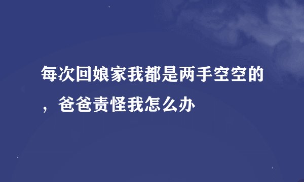 每次回娘家我都是两手空空的，爸爸责怪我怎么办