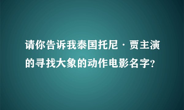 请你告诉我泰国托尼·贾主演的寻找大象的动作电影名字？