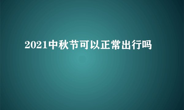 2021中秋节可以正常出行吗