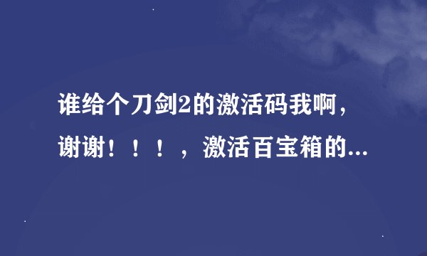谁给个刀剑2的激活码我啊，谢谢！！！，激活百宝箱的卡！！！~~~~