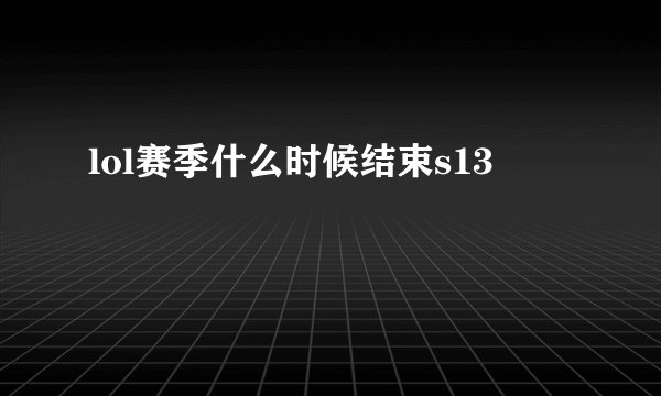 lol赛季什么时候结束s13