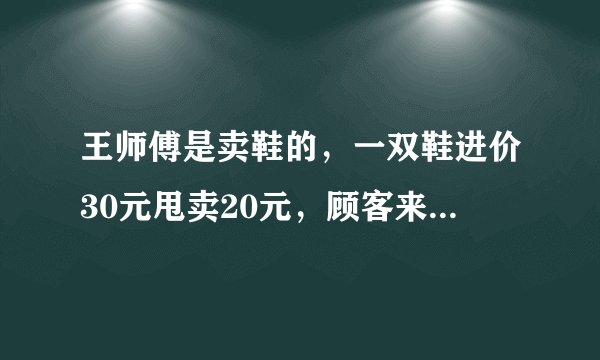 王师傅是卖鞋的，一双鞋进价30元甩卖20元，顾客来买鞋给了张50，王师傅没零钱，于是找邻居换了50