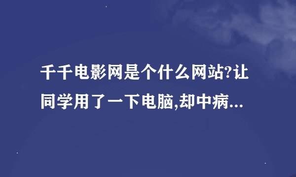 千千电影网是个什么网站?让同学用了一下电脑,却中病毒了,看了一下浏览记录,原来是进了那个网站