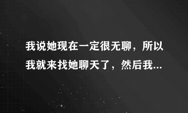 我说她现在一定很无聊，所以我就来找她聊天了，然后我又说我是不是很贴心她说真会给自己贴金怎么回？
