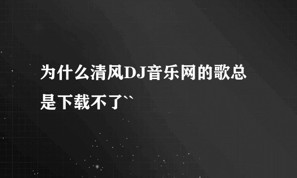为什么清风DJ音乐网的歌总是下载不了``