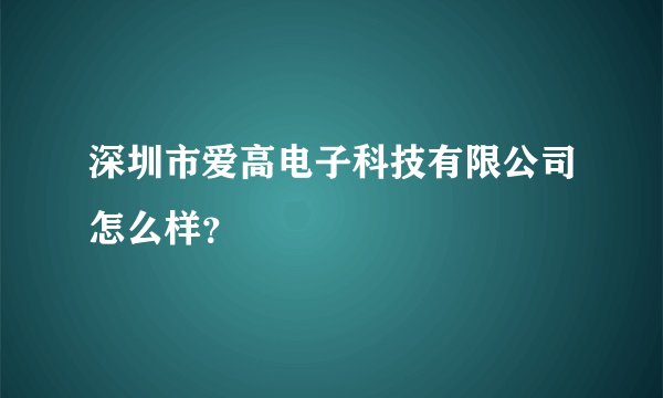 深圳市爱高电子科技有限公司怎么样？