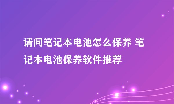 请问笔记本电池怎么保养 笔记本电池保养软件推荐