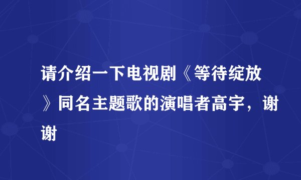 请介绍一下电视剧《等待绽放》同名主题歌的演唱者高宇，谢谢