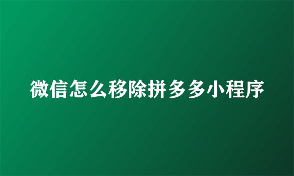 微信怎么移除拼多多小程序
