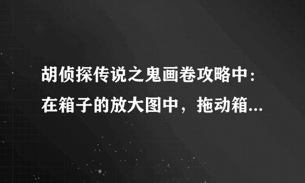 胡侦探传说之鬼画卷攻略中：在箱子的放大图中，拖动箱子，再使用石制钥匙开门。老是找不到
