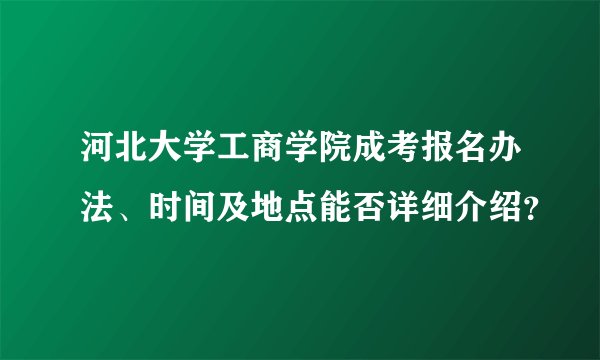 河北大学工商学院成考报名办法、时间及地点能否详细介绍？