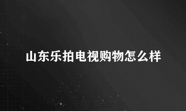 山东乐拍电视购物怎么样