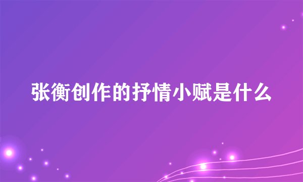张衡创作的抒情小赋是什么