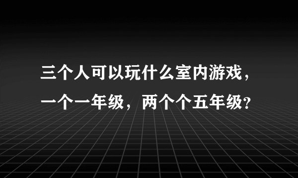 三个人可以玩什么室内游戏，一个一年级，两个个五年级？