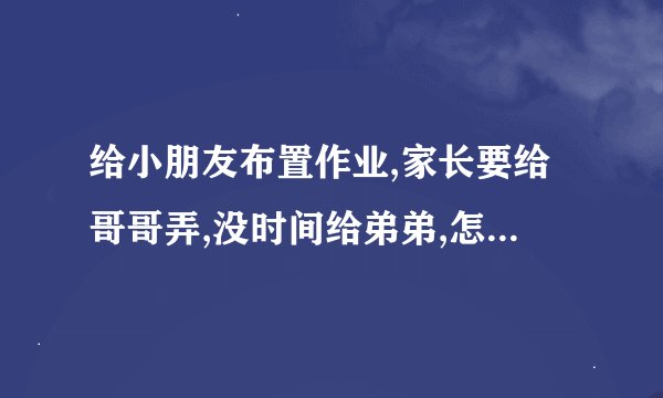 给小朋友布置作业,家长要给哥哥弄,没时间给弟弟,怎么回复家长？