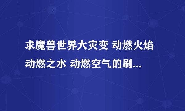 求魔兽世界大灾变 动燃火焰 动燃之水 动燃空气的刷刷点，要野外的，最好是低级一点的地方