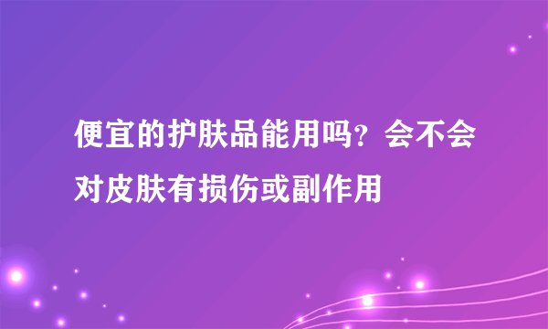 便宜的护肤品能用吗？会不会对皮肤有损伤或副作用