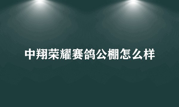 中翔荣耀赛鸽公棚怎么样