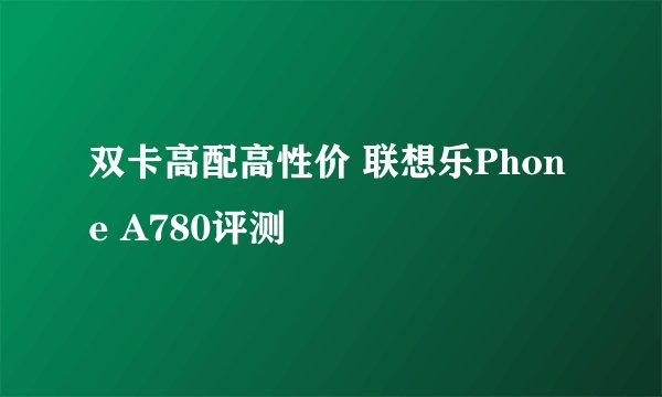 双卡高配高性价 联想乐Phone A780评测