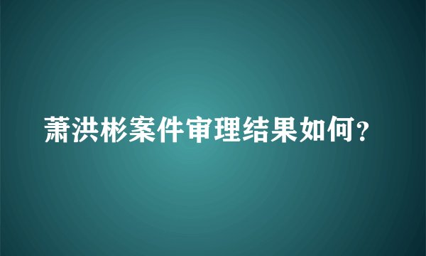 萧洪彬案件审理结果如何？