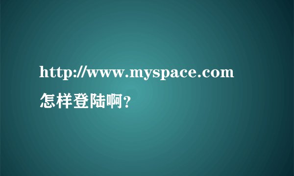 http://www.myspace.com怎样登陆啊？
