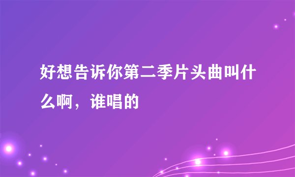 好想告诉你第二季片头曲叫什么啊，谁唱的