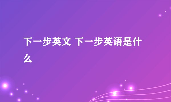 下一步英文 下一步英语是什么
