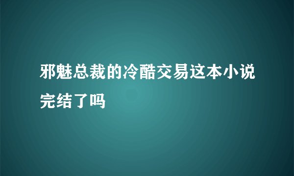 邪魅总裁的冷酷交易这本小说完结了吗