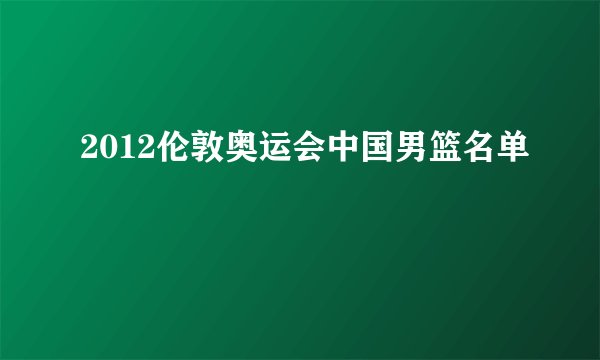 2012伦敦奥运会中国男篮名单