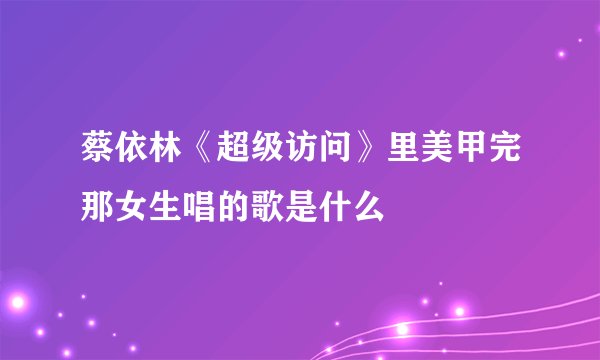 蔡依林《超级访问》里美甲完那女生唱的歌是什么