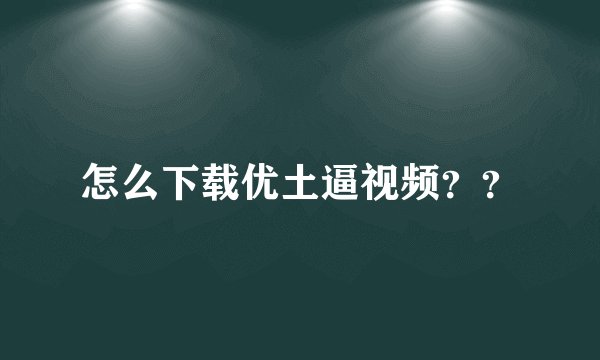 怎么下载优土逼视频？？