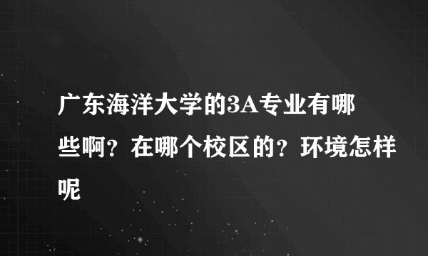 广东海洋大学的3A专业有哪些啊？在哪个校区的？环境怎样呢