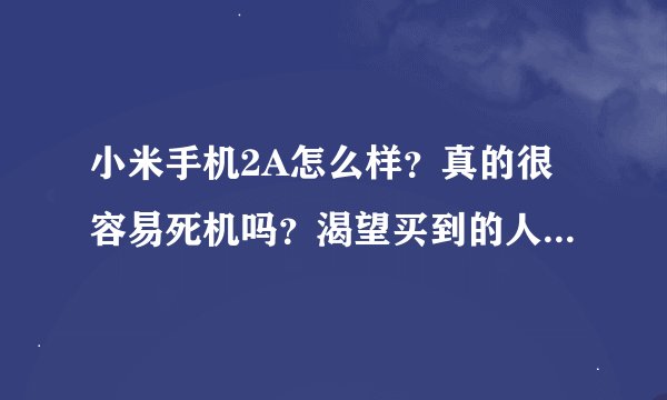 小米手机2A怎么样？真的很容易死机吗？渴望买到的人的回答.谢谢！为什么啊！