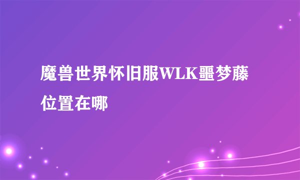 魔兽世界怀旧服WLK噩梦藤位置在哪