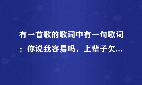 有一首歌的歌词中有一句歌词：你说我容易吗，上辈子欠你的，这是哪首歌