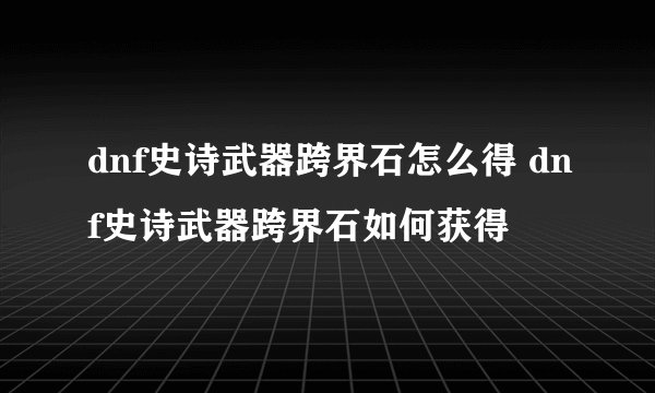 dnf史诗武器跨界石怎么得 dnf史诗武器跨界石如何获得