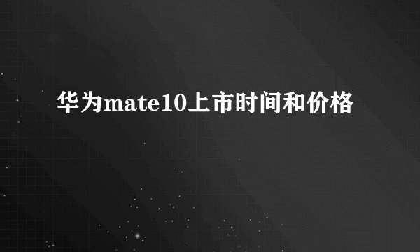 华为mate10上市时间和价格
