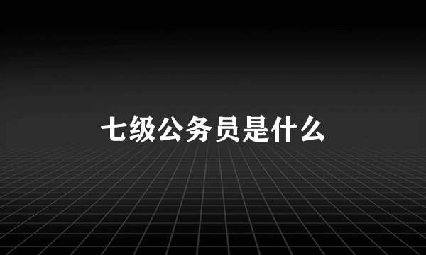 七级公务员是什么
