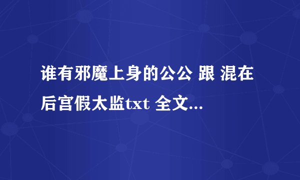 谁有邪魔上身的公公 跟 混在后宫假太监txt 全文的哦 直接发到邮箱吧 网页经常会没有