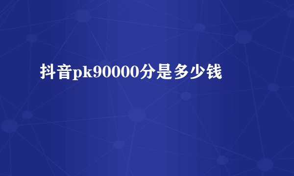 抖音pk90000分是多少钱