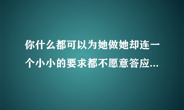 你什么都可以为她做她却连一个小小的要求都不愿意答应你,这样的女人值得吗?