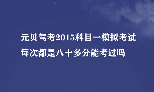 元贝驾考2015科目一模拟考试每次都是八十多分能考过吗